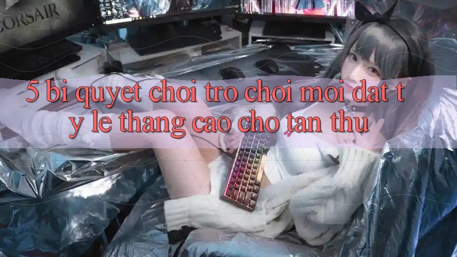 5. Bí Quyết Chơi Trò chơi Mới Đạt Tỷ Lệ Thắng Cao Cho Tân Thủ