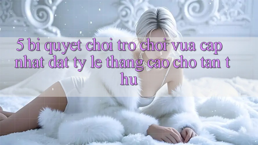 5. Bí Quyết Chơi Trò chơi Vừa cập nhật Đạt Tỷ Lệ Thắng Cao Cho Tân Thủ
