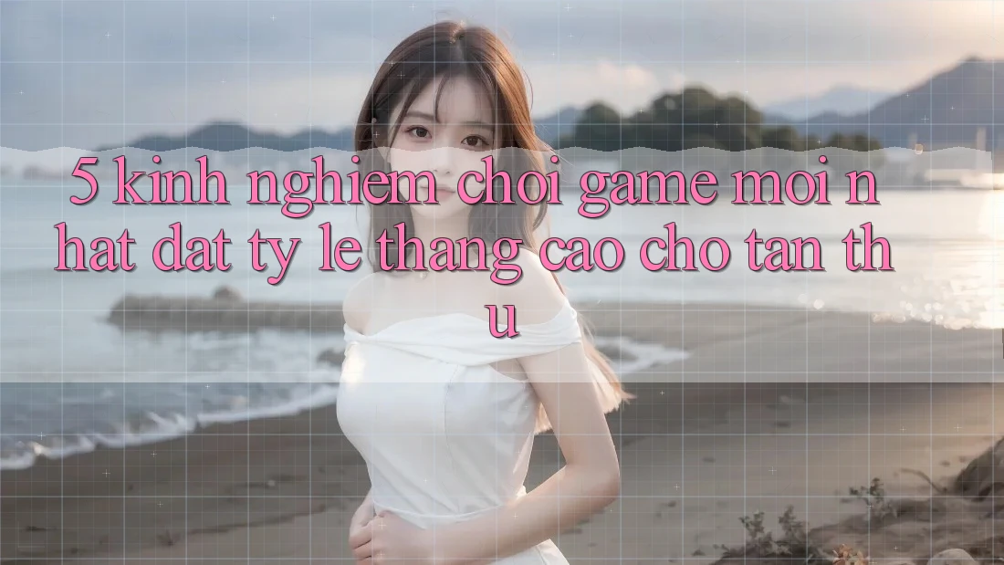 5. Kinh nghiệm Chơi Game Mới nhất Đạt Tỷ Lệ Thắng Cao Cho Tân Thủ 5. Kinh nghiệm Chơi Game Mới nhất Đạt Tỷ Lệ Thắng Cao Cho Tân Thủ