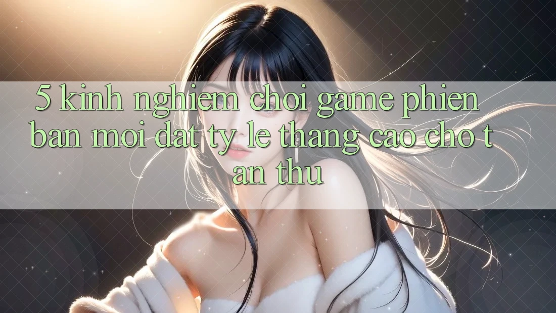 5. Kinh nghiệm Chơi Game Phiên bản mới Đạt Tỷ Lệ Thắng Cao Cho Tân Thủ 5. Kinh nghiệm Chơi Game Phiên bản mới Đạt Tỷ Lệ Thắng Cao Cho Tân Thủ