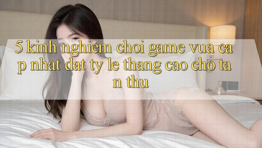 5. Kinh nghiệm Chơi Game Vừa cập nhật Đạt Tỷ Lệ Thắng Cao Cho Tân Thủ