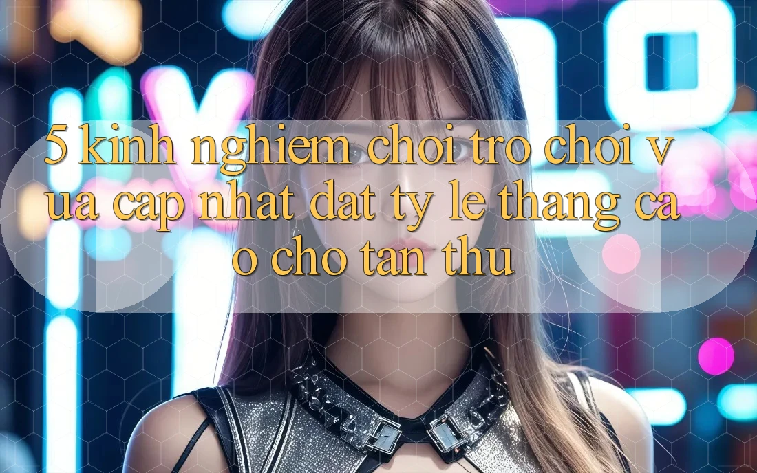 5. Kinh nghiệm Chơi Trò chơi Vừa cập nhật Đạt Tỷ Lệ Thắng Cao Cho Tân Thủ