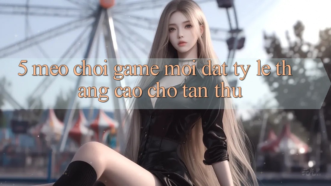 5. Mẹo Chơi Game Mới Đạt Tỷ Lệ Thắng Cao Cho Tân Thủ 5. Mẹo Chơi Game Mới Đạt Tỷ Lệ Thắng Cao Cho Tân Thủ