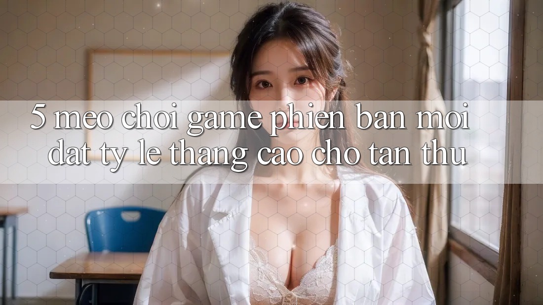 5. Mẹo Chơi Game Phiên bản mới Đạt Tỷ Lệ Thắng Cao Cho Tân Thủ 5. Mẹo Chơi Game Phiên bản mới Đạt Tỷ Lệ Thắng Cao Cho Tân Thủ