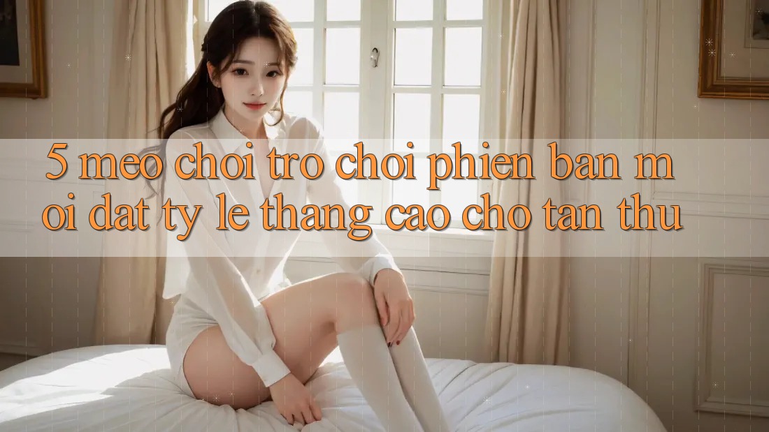 5. Mẹo Chơi Trò chơi Phiên bản mới Đạt Tỷ Lệ Thắng Cao Cho Tân Thủ 5. Mẹo Chơi Trò chơi Phiên bản mới Đạt Tỷ Lệ Thắng Cao Cho Tân Thủ