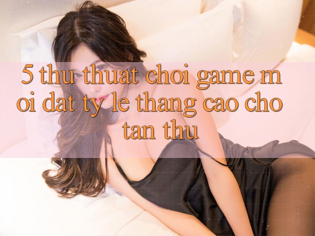 5. Thủ thuật Chơi Game Mới Đạt Tỷ Lệ Thắng Cao Cho Tân Thủ