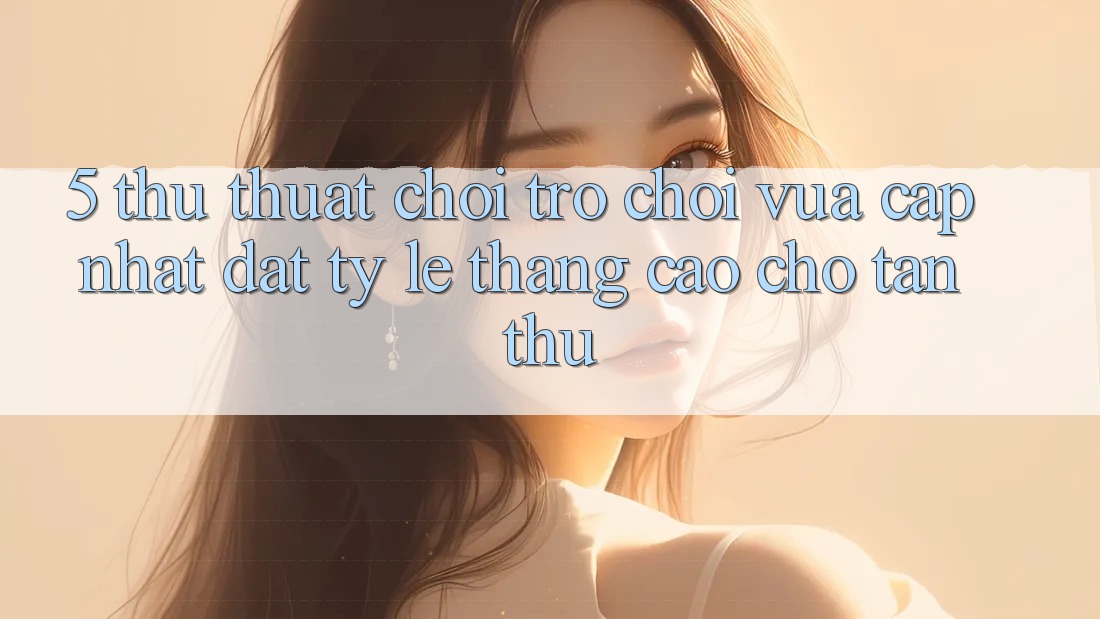 5. Thủ thuật Chơi Trò chơi Vừa cập nhật Đạt Tỷ Lệ Thắng Cao Cho Tân Thủ