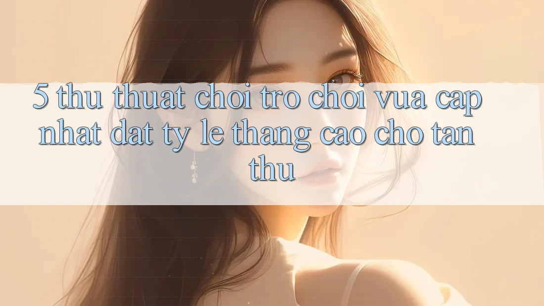 5. Thủ thuật Chơi Trò chơi Vừa cập nhật Đạt Tỷ Lệ Thắng Cao Cho Tân Thủ