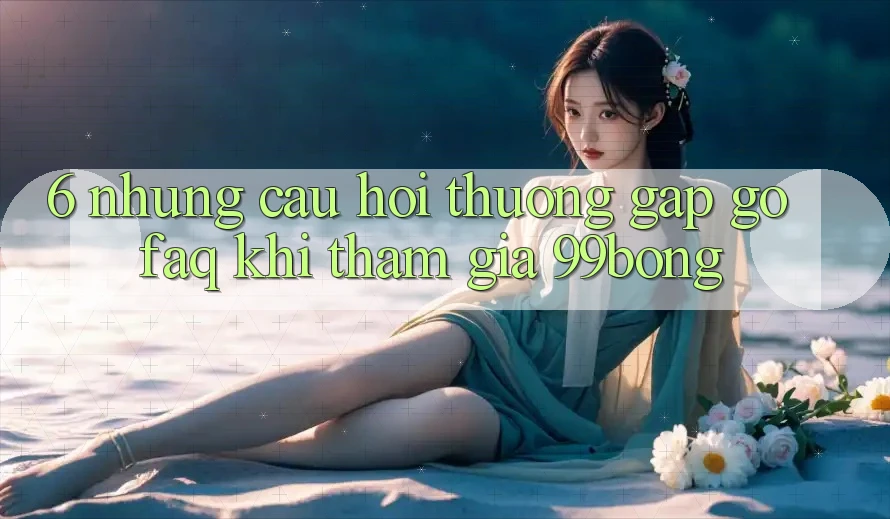 6. Những Câu Hỏi Thường Gặp gỡ (FAQ) Khi Tham Gia 99bong