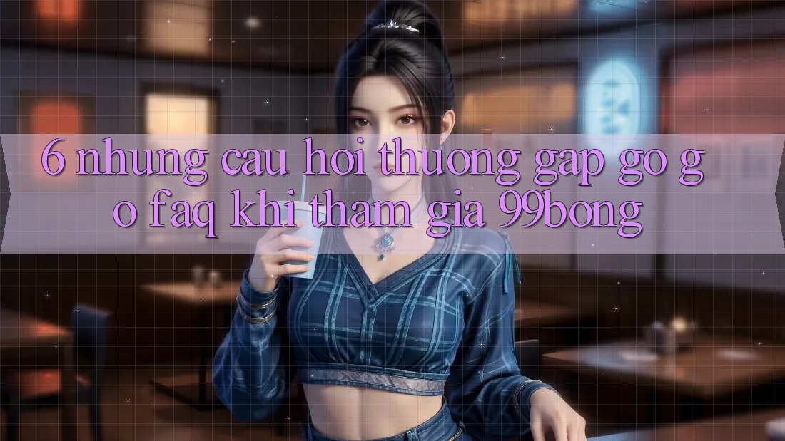 6. Những Câu Hỏi Thường Gặp gỡ gỡ (FAQ) Khi Tham Gia 99bong