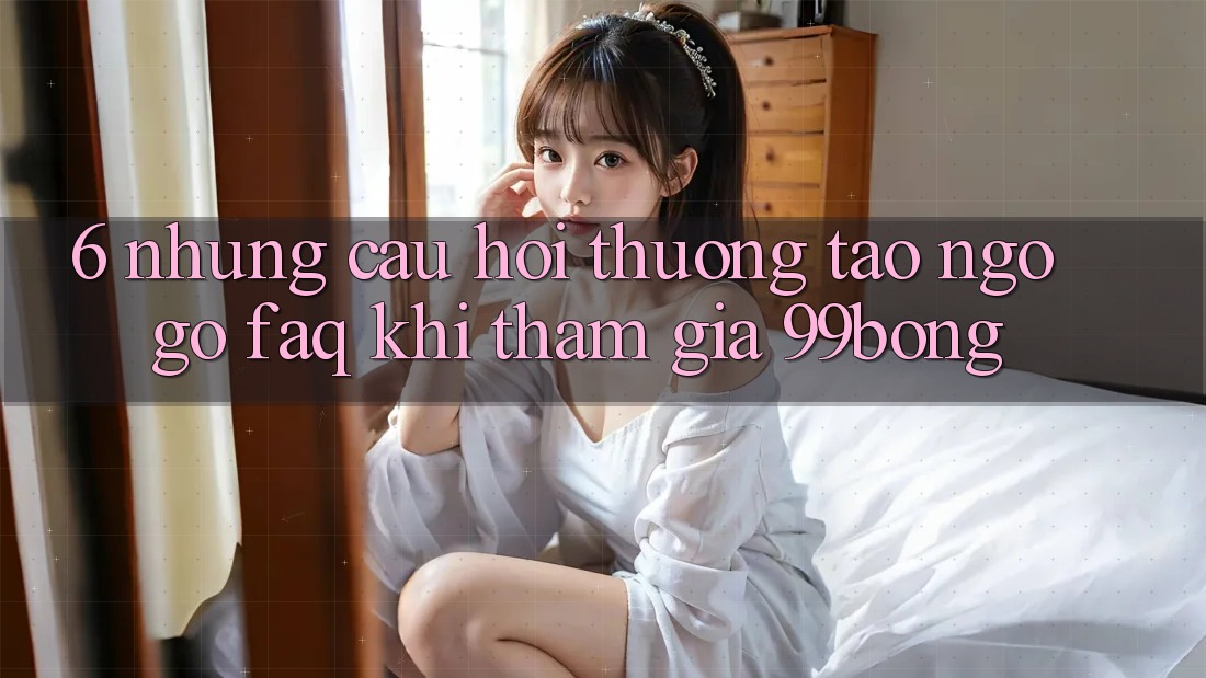 6. Những Câu Hỏi Thường Tao ngộ gỡ (FAQ) Khi Tham Gia 99bong
