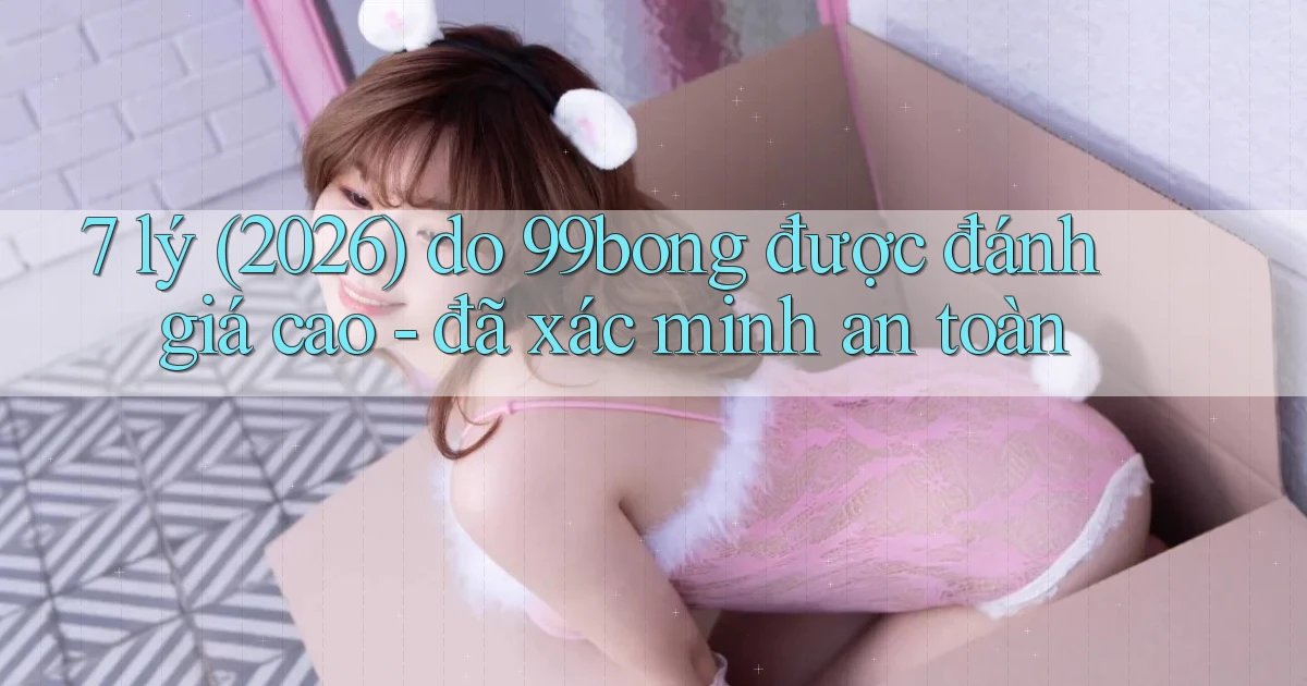 7 lý (2026) do 99bong được đánh giá cao   đã xác minh an toàn