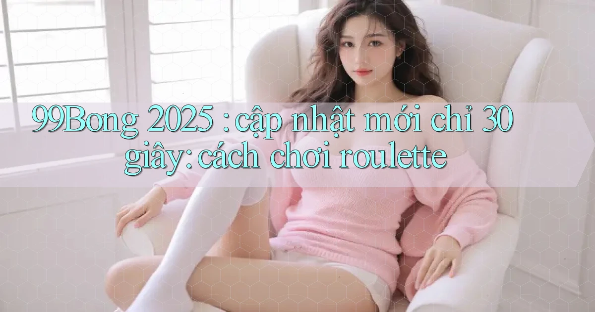 99BONG 2025 cập nhật mới chỉ 30 giây cách chơi roulette