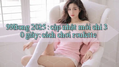 99BONG 2025 cập nhật mới chỉ 30 giây cách chơi roulette