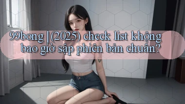 99bong (2025) check list không bao giờ sập phiên bản chuẩn