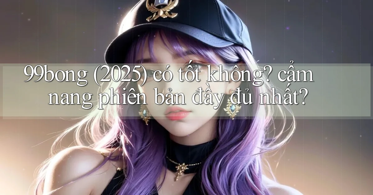 99bong (2025) có tốt không cẩm nang phiên bản đầy đủ nhất
