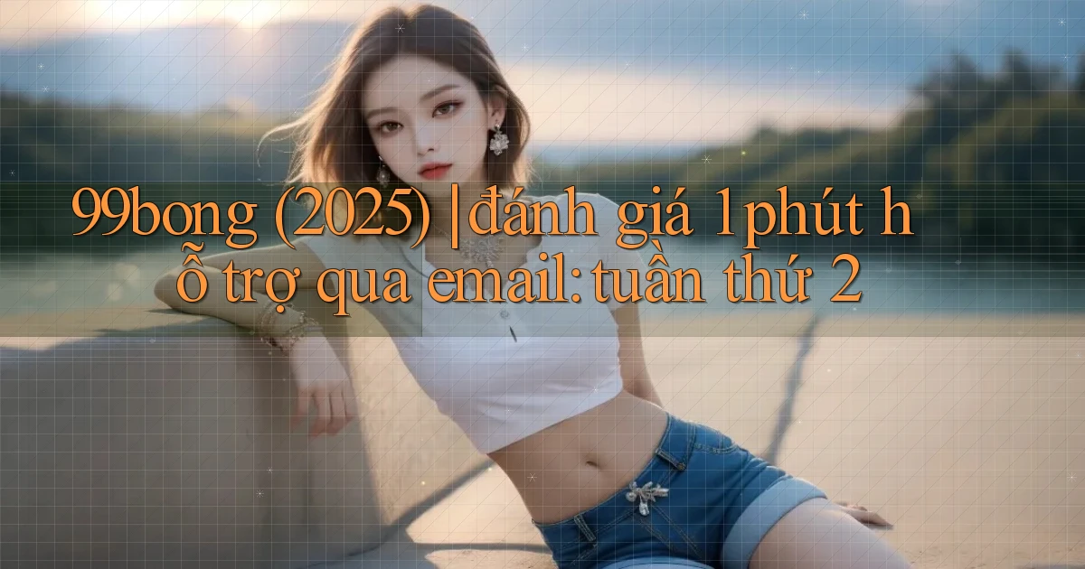 99bong (2025) đánh giá 1 phút hỗ trợ qua email tuần thứ 2