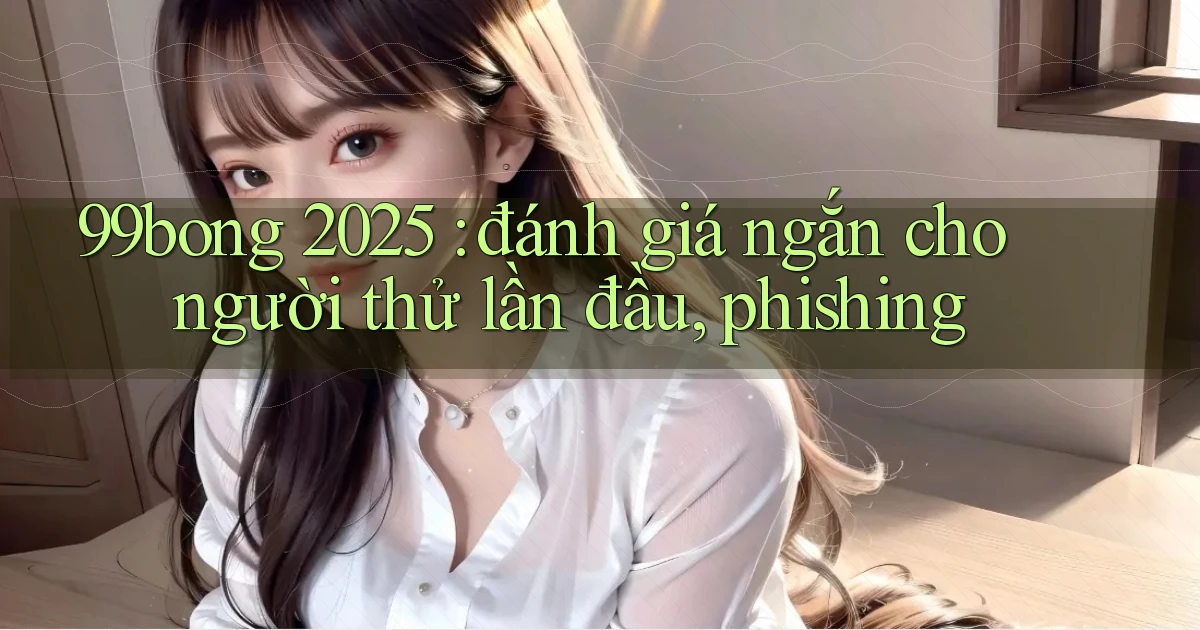 99bong 2025 đánh giá ngắn cho người thử lần đầu, phishing