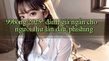 99bong 2025 đánh giá ngắn cho người thử lần đầu, phishing