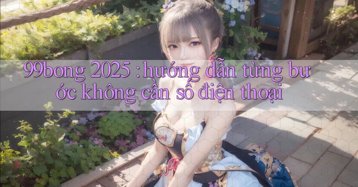 99bong 2025 hướng dẫn từng bước không cần số điện thoại