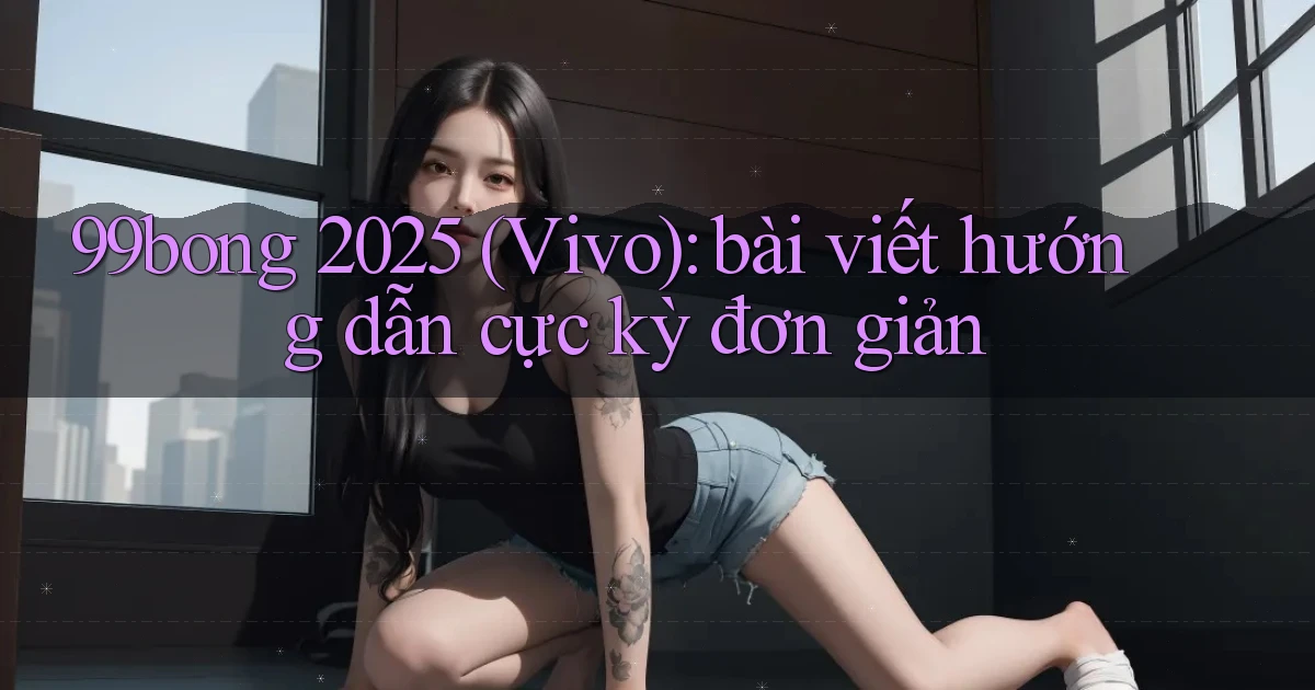99bong 2025 (Vivo) bài viết hướng dẫn cực kỳ đơn giản