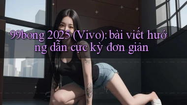 99bong 2025 (Vivo) bài viết hướng dẫn cực kỳ đơn giản