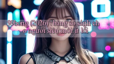 99bong (2026) bảng so sánh cho người siêu mới ít lỗi