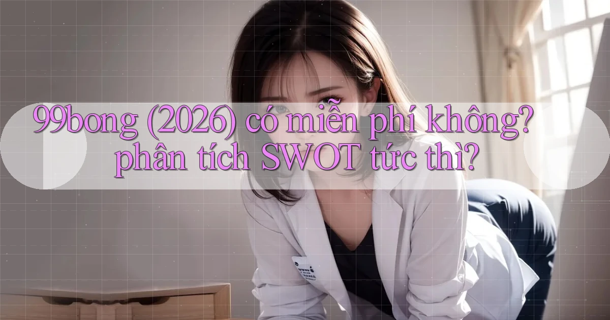 99bong (2026) có miễn phí không phân tích SWOT tức thì