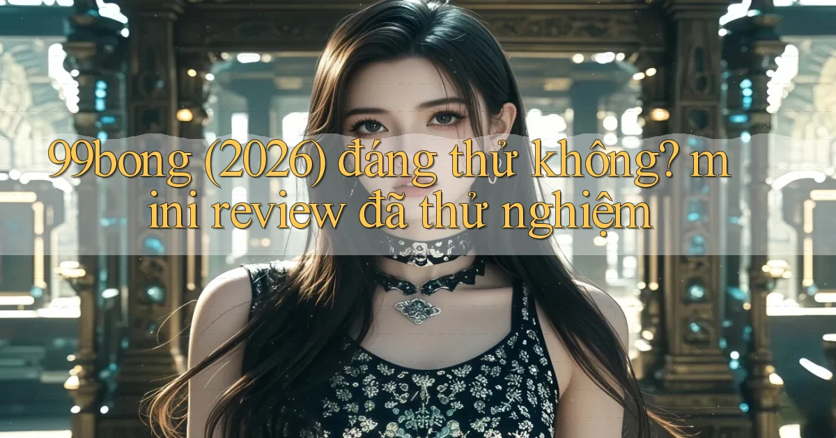 99bong (2026) đáng thử không mini review đã thử nghiệm