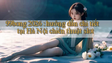 99bong 2026 hướng dẫn chi tiết tại Hà Nội chiến thuật slot