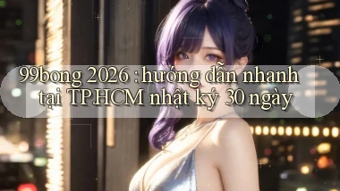 99bong 2026 hướng dẫn nhanh tại TP.HCM nhật ký 30 ngày