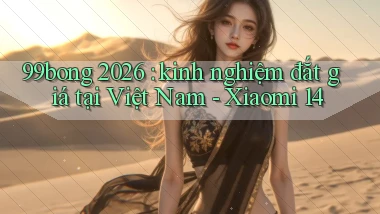 99bong 2026 kinh nghiệm đắt giá tại Việt Nam   Xiaomi 14
