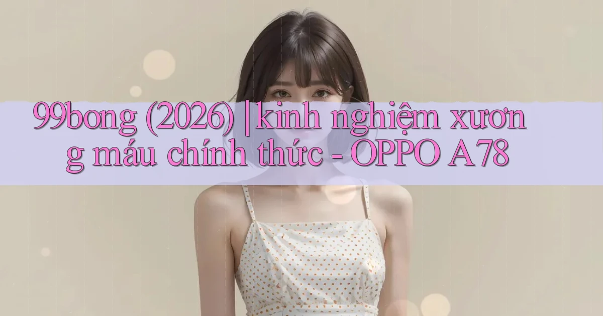 99bong (2026) kinh nghiệm xương máu chính thức   OPPO A78
