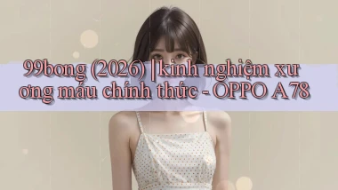 99bong (2026) kinh nghiệm xương máu chính thức   OPPO A78