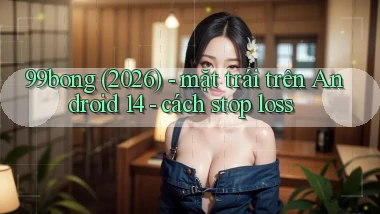 99bong (2026)   mặt trái trên Android 14   cách stop loss