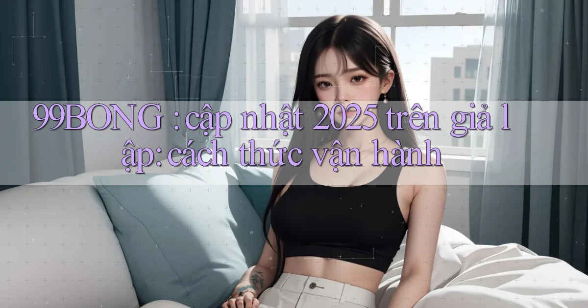 99BONG cập nhật 2025 trên giả lập cách thức vận hành