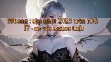 99bong cập nhật 2025 trên iOS 17   so với casino thật