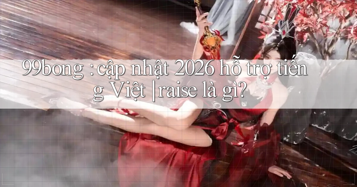 99bong cập nhật 2026 hỗ trợ tiếng Việt raise là gì