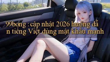 99bong cập nhật 2026 hướng dẫn tiếng Việt dùng mật khẩu mạnh