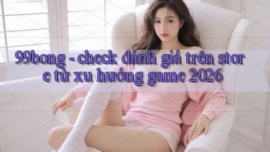 99bong   check đánh giá trên store từ xu hướng game 2026
