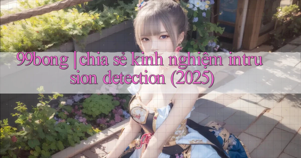 99bong chia sẻ kinh nghiệm intrusion detection (2025)