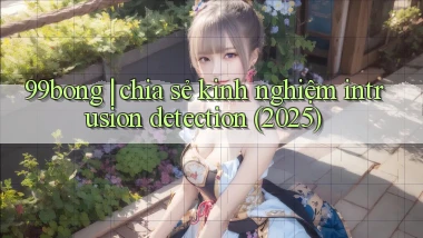 99bong chia sẻ kinh nghiệm intrusion detection (2025)