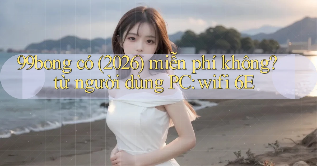 99bong có (2026) miễn phí không từ người dùng PC wifi 6E