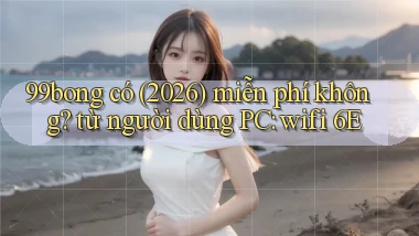 99bong có (2026) miễn phí không từ người dùng PC wifi 6E