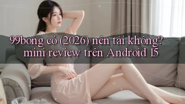 99bong có (2026) nên tải không mini review trên Android 15