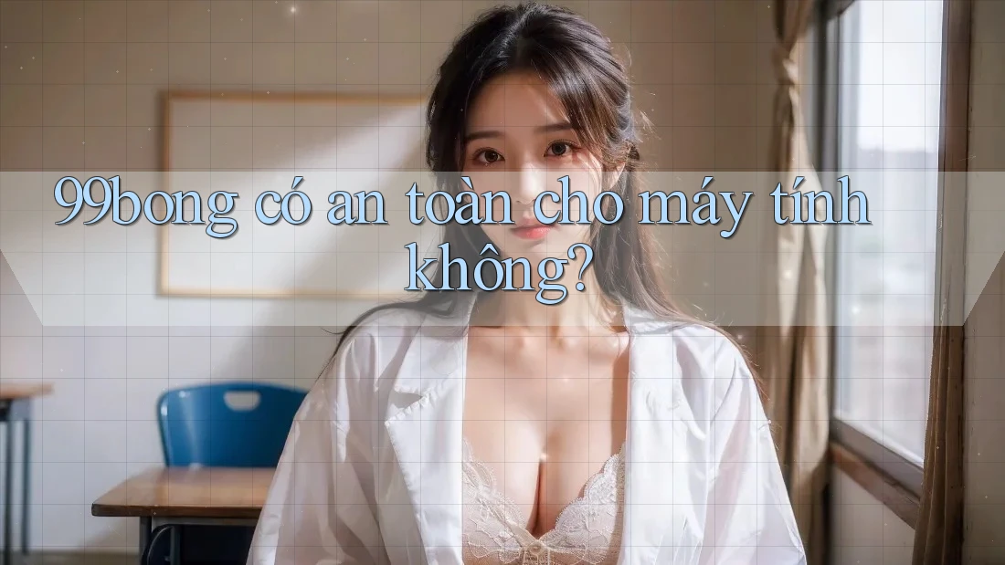 99bong có an toàn cho máy tính không?