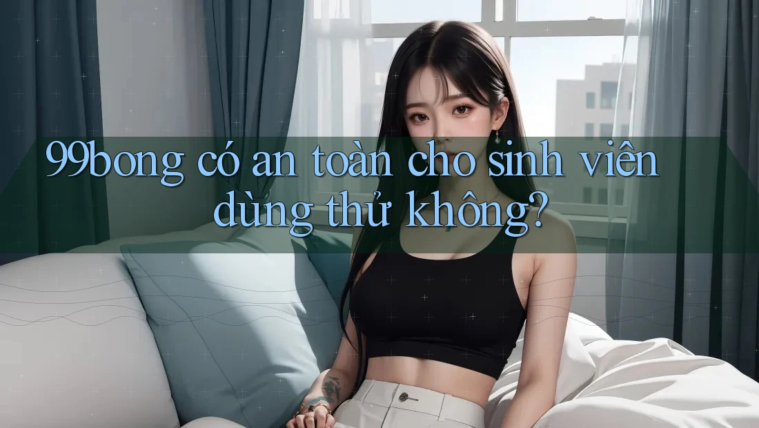 99bong có an toàn cho sinh viên dùng thử không? 99bong có an toàn cho sinh viên dùng thử không?