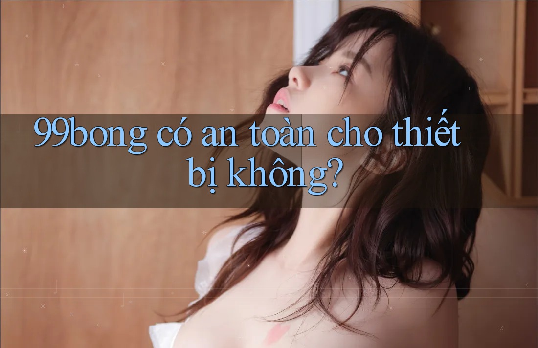 99bong có an toàn cho thiết bị không? 99bong có an toàn cho thiết bị không?
