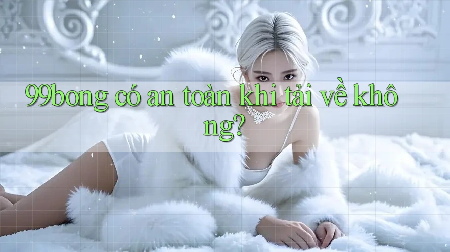 99bong có an toàn khi tải về không?