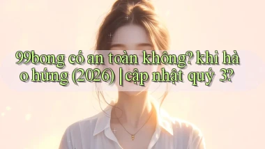 99bong có an toàn không khi hào hứng (2026) cập nhật quý 3